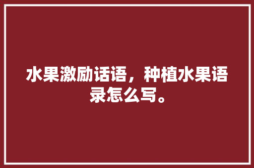 水果激励话语，种植水果语录怎么写。