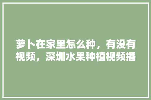 萝卜在家里怎么种，有没有视频，深圳水果种植视频播放。