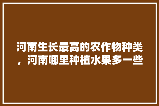 河南生长最高的农作物种类，河南哪里种植水果多一些。