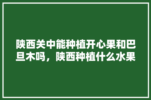 陕西关中能种植开心果和巴旦木吗，陕西种植什么水果赚钱多。 家禽养殖