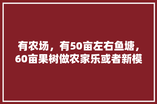 有农场，有50亩左右鱼塘，60亩果树做农家乐或者新模式可否，水果种植农家乐怎么样。 畜牧养殖