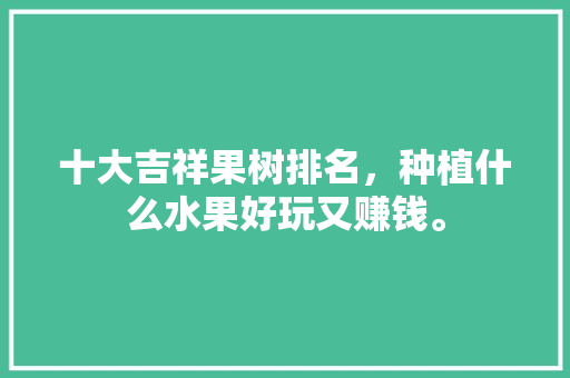 十大吉祥果树排名，种植什么水果好玩又赚钱。