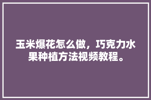 玉米爆花怎么做，巧克力水果种植方法视频教程。