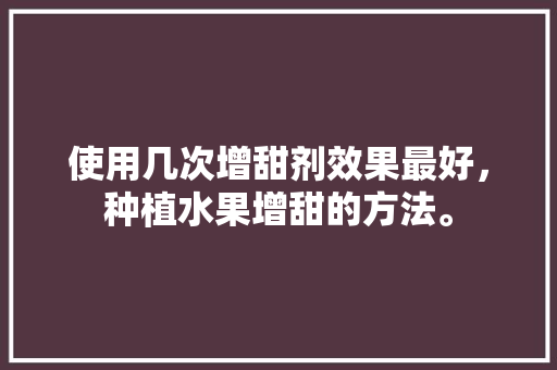 使用几次增甜剂效果最好，种植水果增甜的方法。