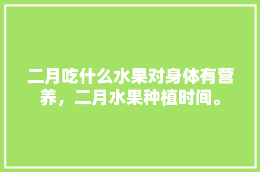 二月吃什么水果对身体有营养，二月水果种植时间。