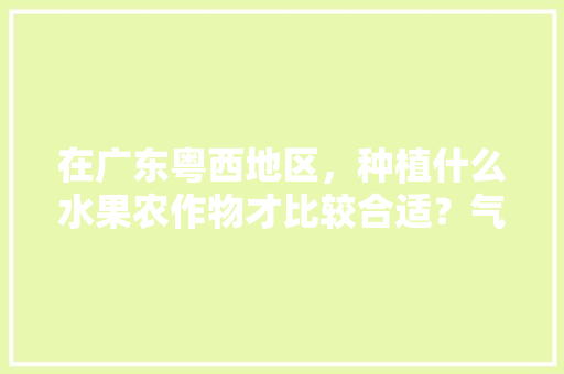 在广东粤西地区，种植什么水果农作物才比较合适？气候、水土、环境怎么样，广东可种植小水果吗。