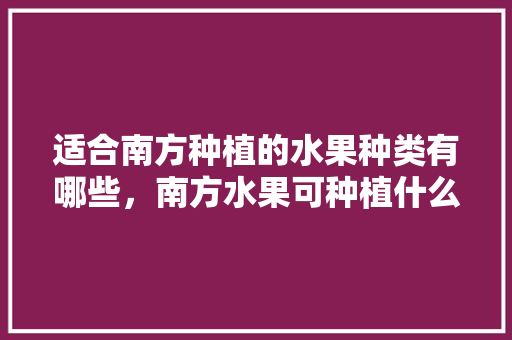 适合南方种植的水果种类有哪些，南方水果可种植什么水果。