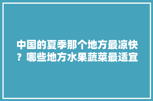 中国的夏季那个地方最凉快？哪些地方水果蔬菜最适宜生长，宁洱热带水果种植基地在哪里。