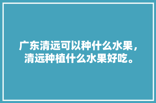 广东清远可以种什么水果，清远种植什么水果好吃。