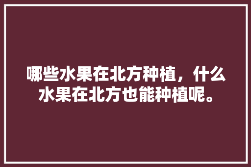 哪些水果在北方种植，什么水果在北方也能种植呢。