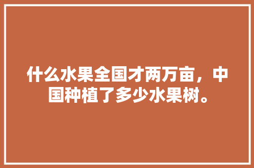 什么水果全国才两万亩，中国种植了多少水果树。