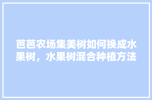 芭芭农场集美树如何换成水果树，水果树混合种植方法。