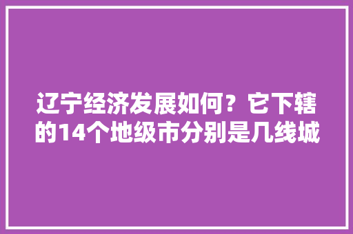 辽宁经济发展如何？它下辖的14个地级市分别是几线城市，铁岭大连水果种植基地电话。 土壤施肥