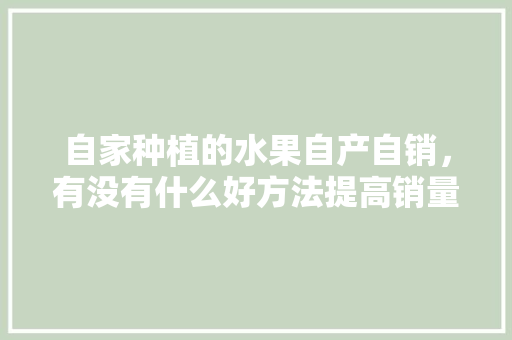 自家种植的水果自产自销，有没有什么好方法提高销量，新手水果种植技巧视频教程。