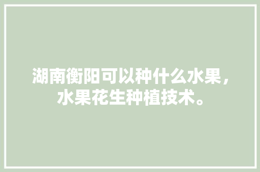 湖南衡阳可以种什么水果，水果花生种植技术。