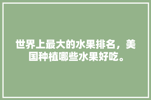 世界上最大的水果排名，美国种植哪些水果好吃。