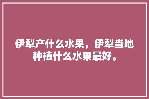 伊犁产什么水果，伊犁当地种植什么水果最好。