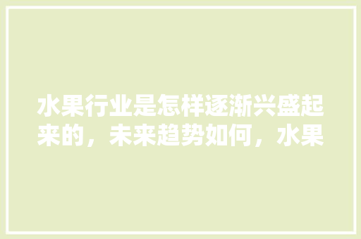 水果行业是怎样逐渐兴盛起来的，未来趋势如何，水果种植的发展趋势是什么。