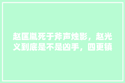 赵匡胤死于斧声烛影，赵光义到底是不是凶手，四更镇水果种植基地。