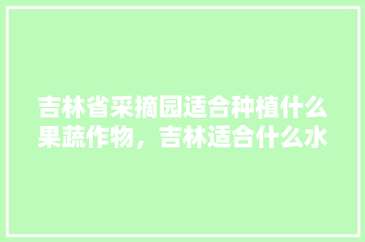 吉林省采摘园适合种植什么果蔬作物，吉林适合什么水果种植呢。