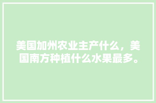 美国加州农业主产什么，美国南方种植什么水果最多。