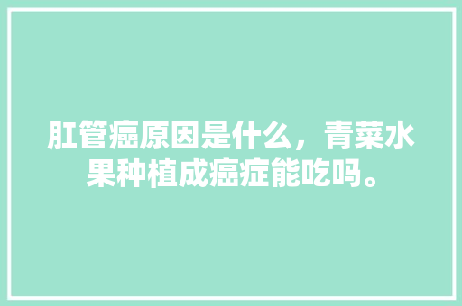 肛管癌原因是什么，青菜水果种植成癌症能吃吗。