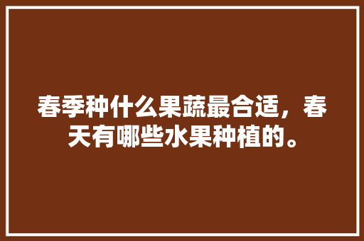 春季种什么果蔬最合适，春天有哪些水果种植的。