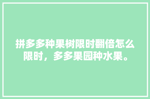 拼多多种果树限时翻倍怎么限时，多多果园种水果。