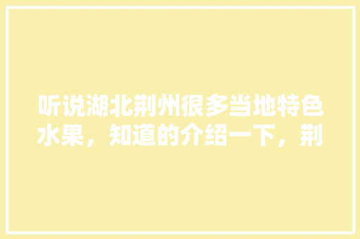 听说湖北荆州很多当地特色水果，知道的介绍一下，荆州适宜种植的水果有哪些。