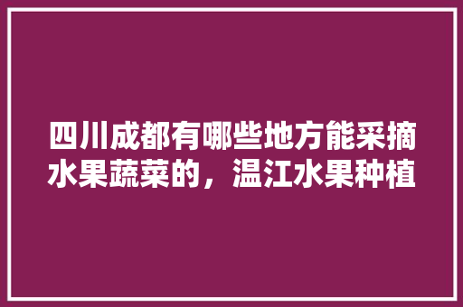 四川成都有哪些地方能采摘水果蔬菜的，温江水果种植基地。