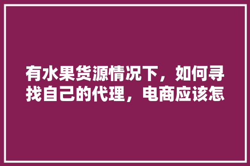 有水果货源情况下，如何寻找自己的代理，电商应该怎么做，种植水果找谁投资。