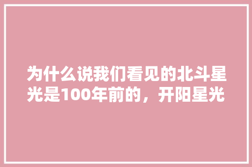 为什么说我们看见的北斗星光是100年前的，开阳星光水果种植基地。 畜牧养殖