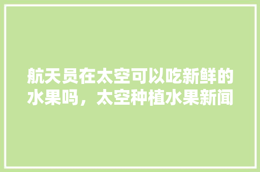 航天员在太空可以吃新鲜的水果吗，太空种植水果新闻报道。