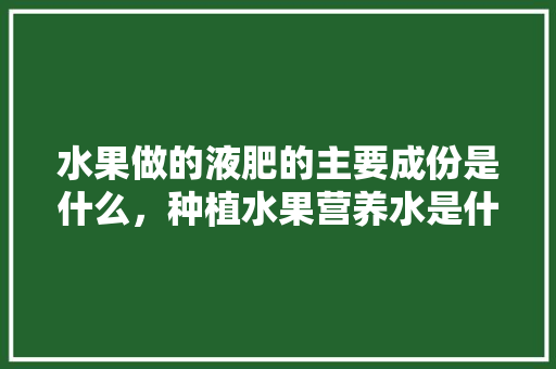 水果做的液肥的主要成份是什么，种植水果营养水是什么。