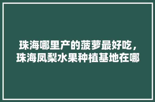 珠海哪里产的菠萝最好吃，珠海凤梨水果种植基地在哪里。