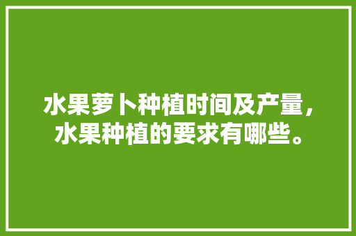 水果萝卜种植时间及产量，水果种植的要求有哪些。