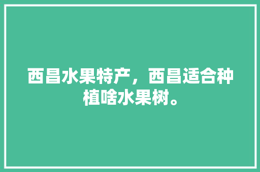 西昌水果特产，西昌适合种植啥水果树。