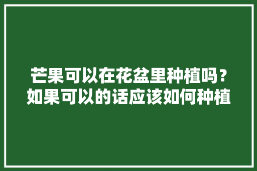 芒果可以在花盆里种植吗？如果可以的话应该如何种植，阳台种植的水果 芒果能吃吗。 水果种植