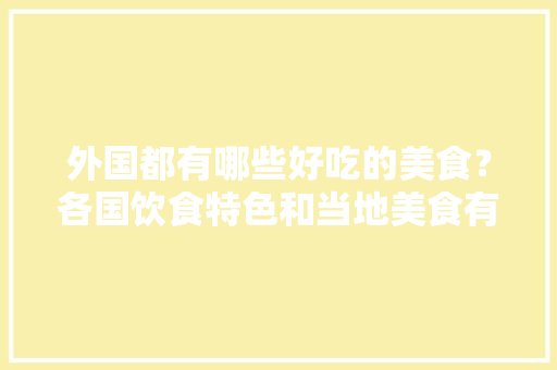 外国都有哪些好吃的美食？各国饮食特色和当地美食有哪些，柬埔寨水果豆角种植时间。