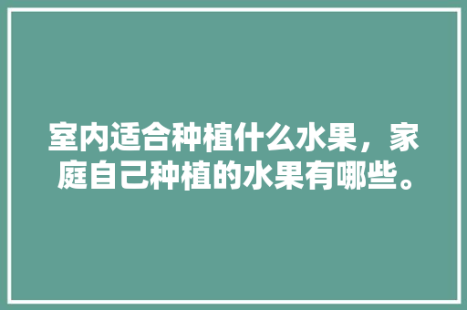 室内适合种植什么水果，家庭自己种植的水果有哪些。 蔬菜种植