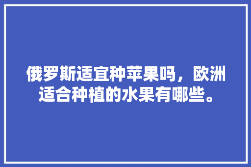 俄罗斯适宜种苹果吗，欧洲适合种植的水果有哪些。