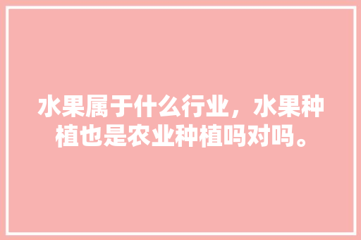 水果属于什么行业，水果种植也是农业种植吗对吗。