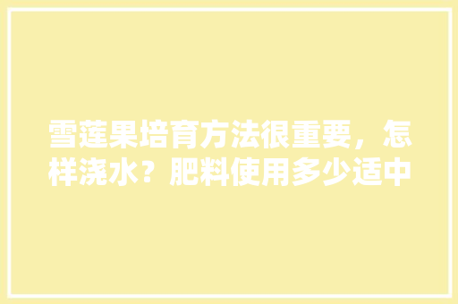 雪莲果培育方法很重要，怎样浇水？肥料使用多少适中，热带水果的种植培土方法。