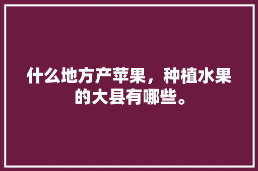 什么地方产苹果，种植水果的大县有哪些。 水果种植