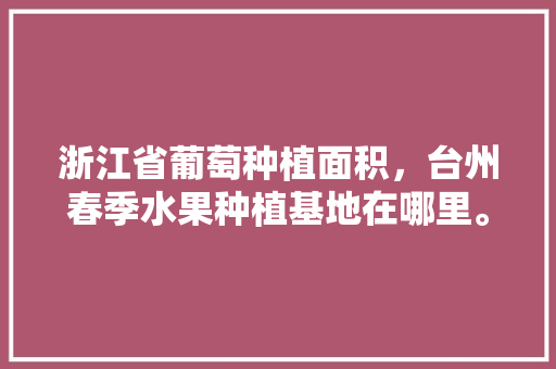 浙江省葡萄种植面积，台州春季水果种植基地在哪里。