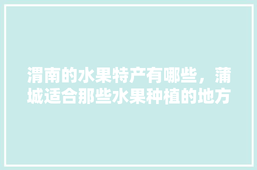 渭南的水果特产有哪些，蒲城适合那些水果种植的地方。