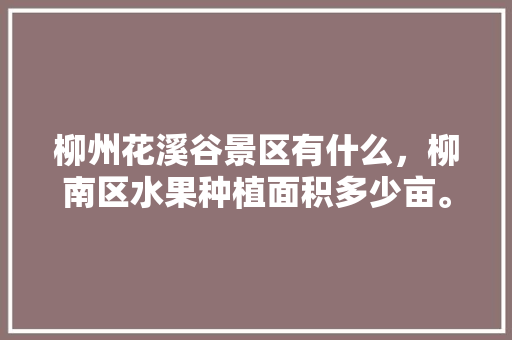 柳州花溪谷景区有什么，柳南区水果种植面积多少亩。 畜牧养殖