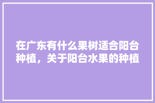 在广东有什么果树适合阳台种植，关于阳台水果的种植作文。