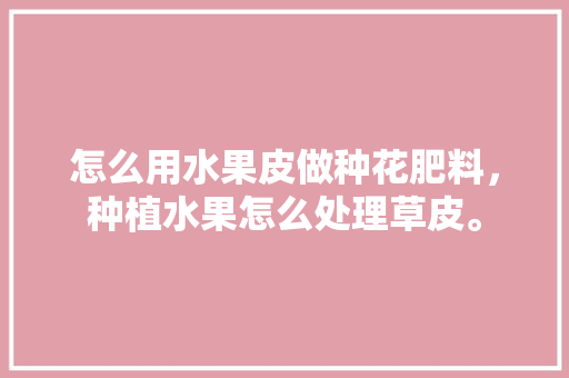 怎么用水果皮做种花肥料，种植水果怎么处理草皮。