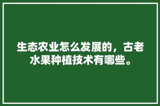 生态农业怎么发展的，古老水果种植技术有哪些。